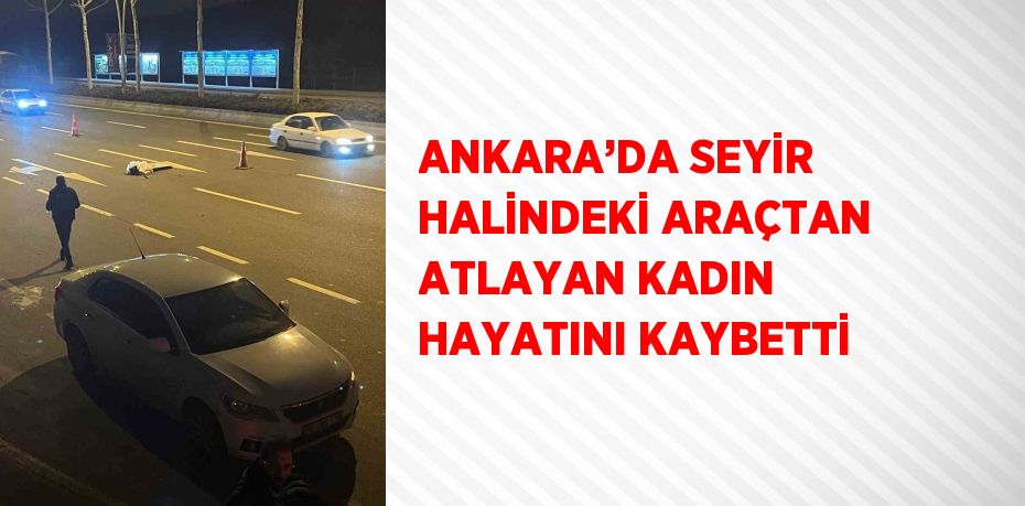 ANKARA’DA SEYİR HALİNDEKİ ARAÇTAN ATLAYAN KADIN HAYATINI KAYBETTİ