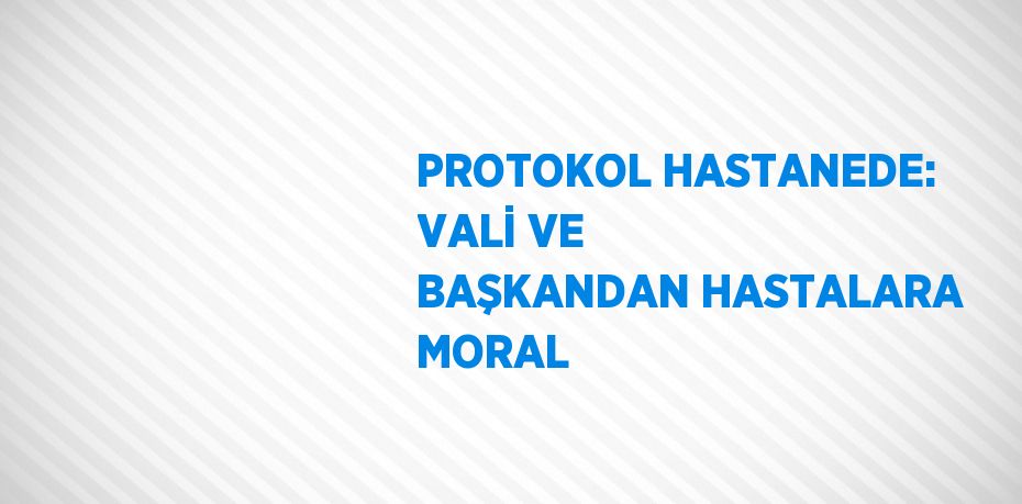 PROTOKOL HASTANEDE: VALİ VE BAŞKANDAN HASTALARA MORAL