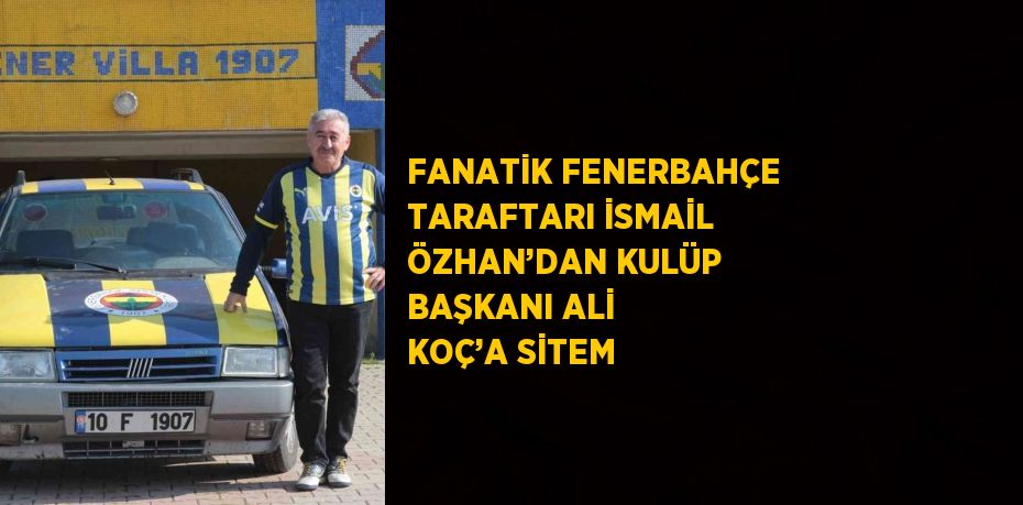 FANATİK FENERBAHÇE TARAFTARI İSMAİL ÖZHAN’DAN KULÜP BAŞKANI ALİ KOÇ’A SİTEM