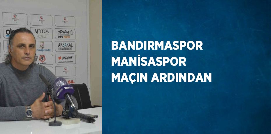 BANDIRMASPOR MANİSASPOR MAÇIN ARDINDAN