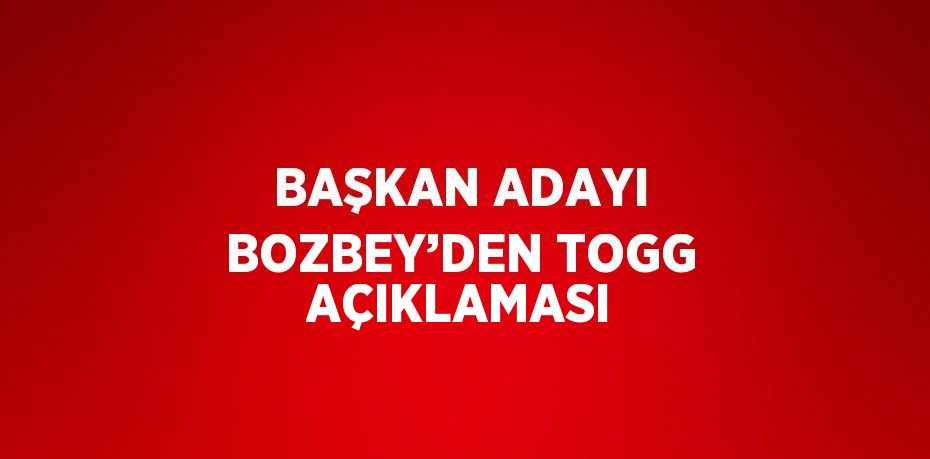 BAŞKAN ADAYI BOZBEY’DEN TOGG AÇIKLAMASI