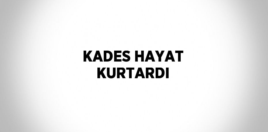 KADES HAYAT KURTARDI