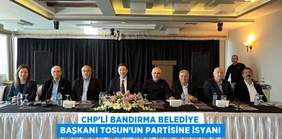 CHP'li Bandırma Belediye Başkanı Tosun'un partisine isyanı