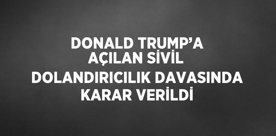 DONALD TRUMP’A AÇILAN SİVİL DOLANDIRICILIK DAVASINDA KARAR VERİLDİ