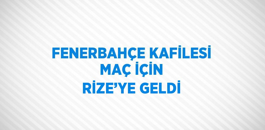 FENERBAHÇE KAFİLESİ MAÇ İÇİN RİZE’YE GELDİ