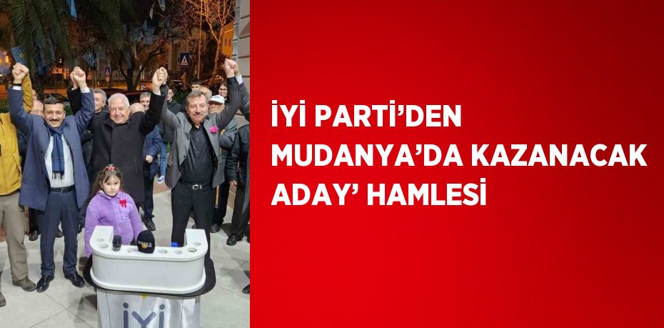 İYİ PARTİ’DEN MUDANYA’DA KAZANACAK ADAY’ HAMLESİ