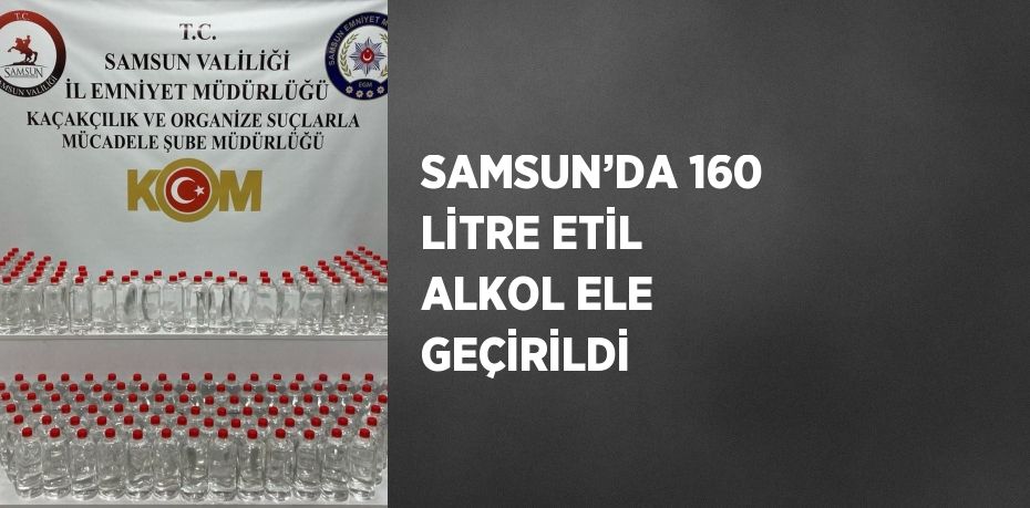 SAMSUN’DA 160 LİTRE ETİL ALKOL ELE GEÇİRİLDİ