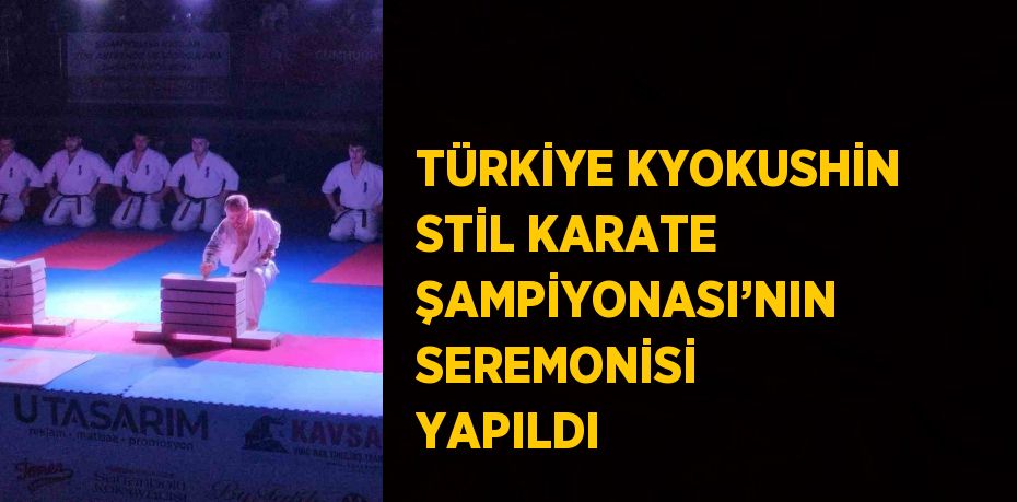 TÜRKİYE KYOKUSHİN STİL KARATE ŞAMPİYONASI’NIN SEREMONİSİ YAPILDI