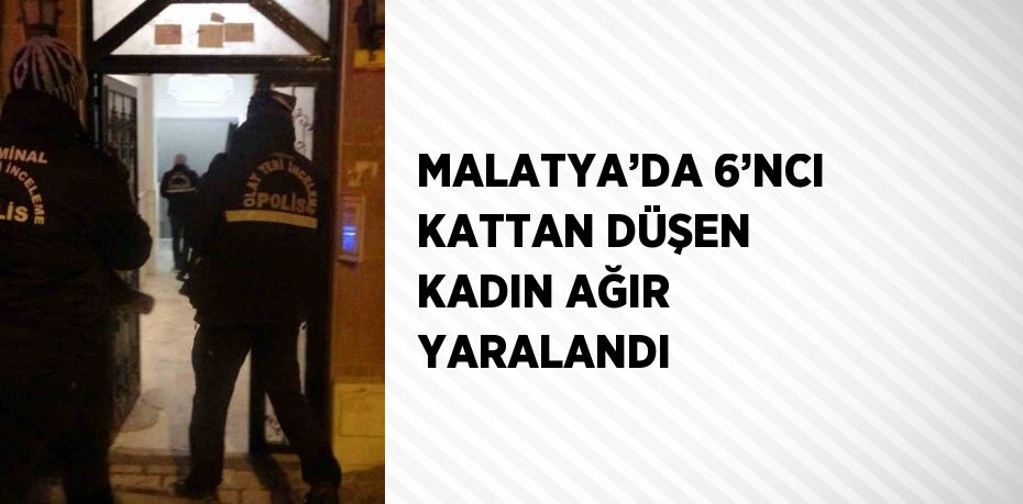 MALATYA’DA 6’NCI KATTAN DÜŞEN KADIN AĞIR YARALANDI