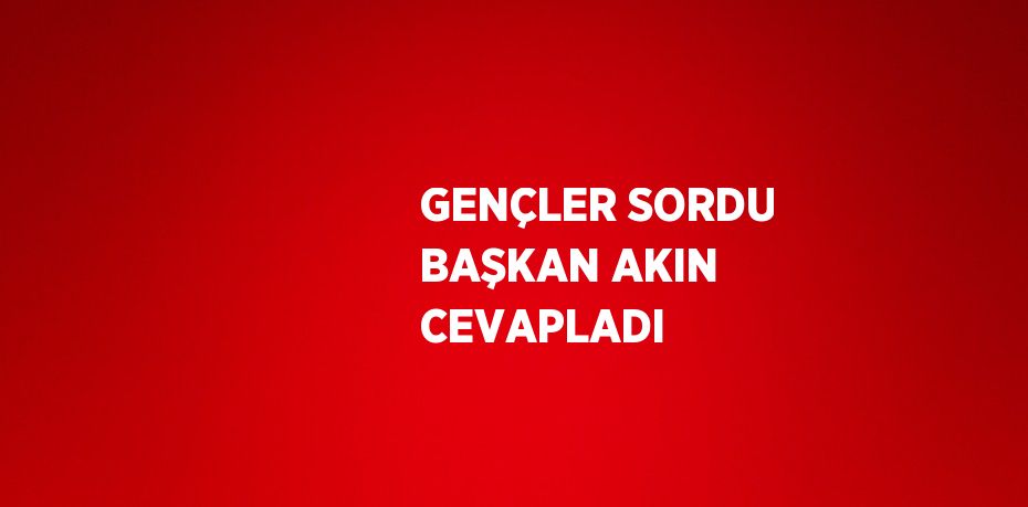 GENÇLER SORDU BAŞKAN AKIN CEVAPLADI