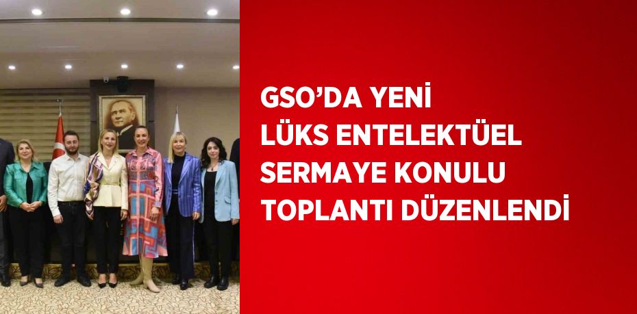 GSO’DA YENİ LÜKS ENTELEKTÜEL SERMAYE KONULU TOPLANTI DÜZENLENDİ