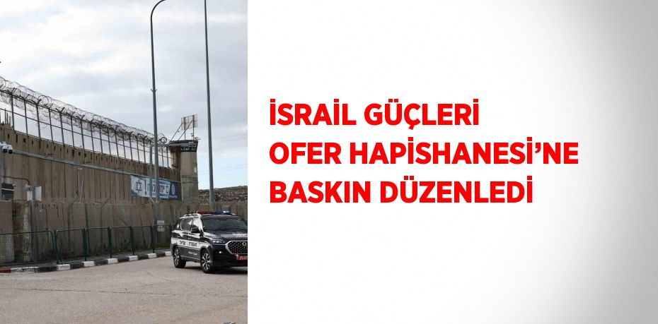 İSRAİL GÜÇLERİ OFER HAPİSHANESİ’NE BASKIN DÜZENLEDİ