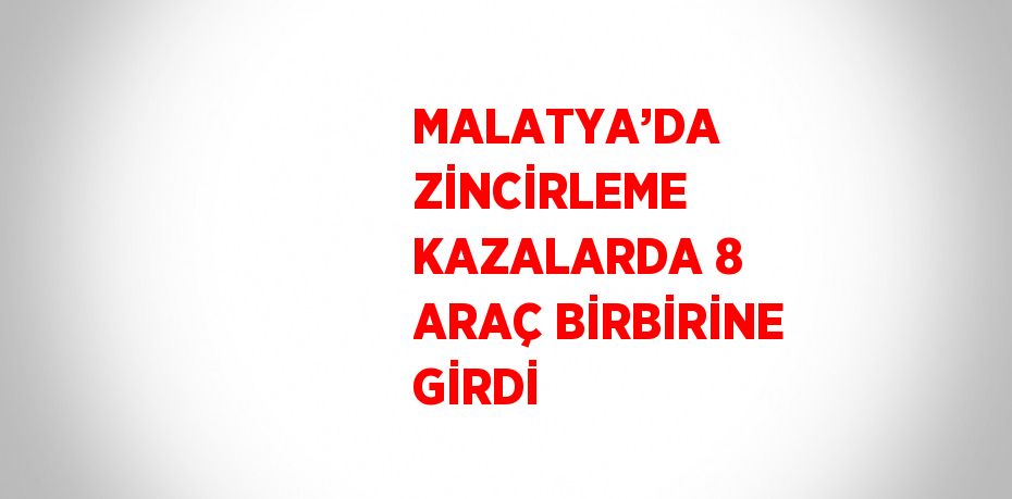 MALATYA’DA ZİNCİRLEME KAZALARDA 8 ARAÇ BİRBİRİNE GİRDİ