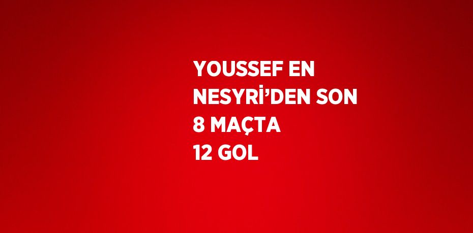 YOUSSEF EN NESYRİ’DEN SON 8 MAÇTA 12 GOL