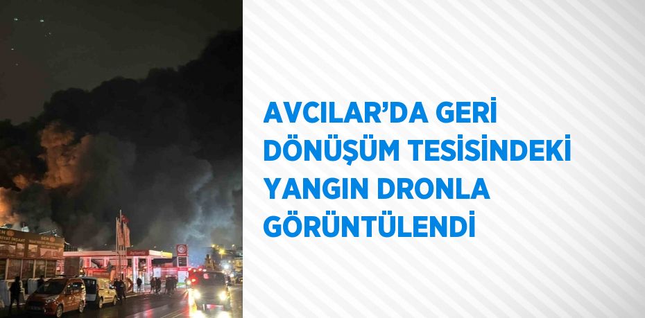 AVCILAR’DA GERİ DÖNÜŞÜM TESİSİNDEKİ YANGIN DRONLA GÖRÜNTÜLENDİ