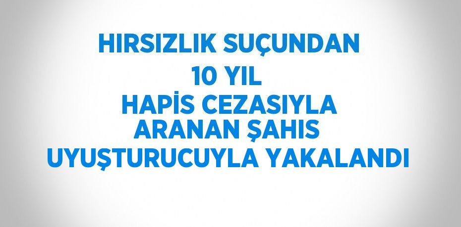 HIRSIZLIK SUÇUNDAN 10 YIL HAPİS CEZASIYLA ARANAN ŞAHIS UYUŞTURUCUYLA YAKALANDI