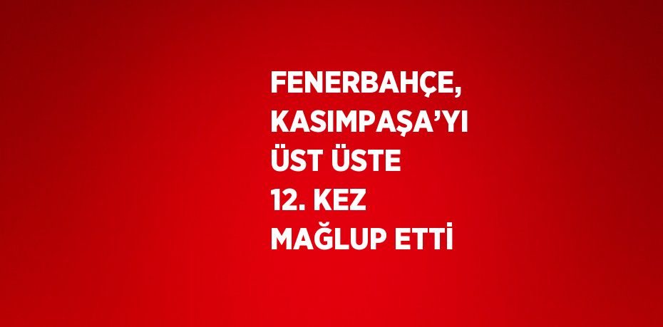 FENERBAHÇE, KASIMPAŞA’YI ÜST ÜSTE 12. KEZ MAĞLUP ETTİ