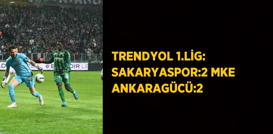 TRENDYOL 1.LİG: SAKARYASPOR:2 MKE ANKARAGÜCÜ:2