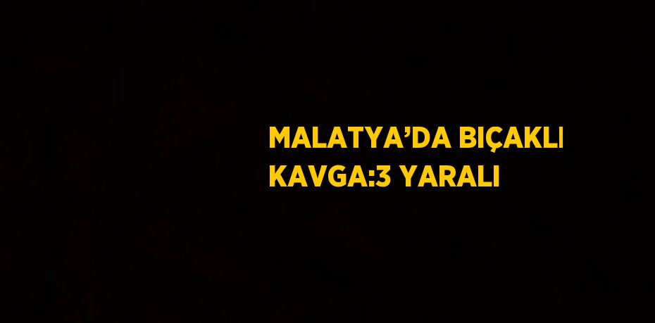 MALATYA’DA BIÇAKLI KAVGA:3 YARALI