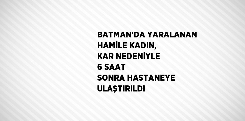 BATMAN’DA YARALANAN HAMİLE KADIN, KAR NEDENİYLE 6 SAAT SONRA HASTANEYE ULAŞTIRILDI