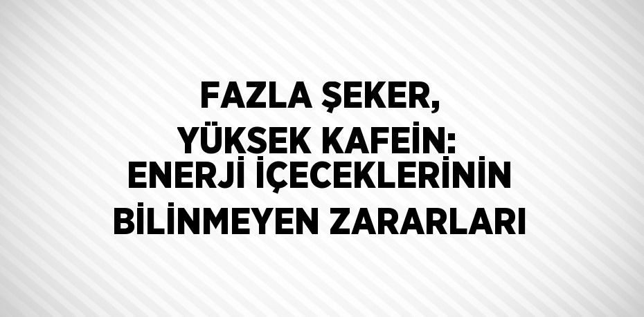 FAZLA ŞEKER, YÜKSEK KAFEİN: ENERJİ İÇECEKLERİNİN BİLİNMEYEN ZARARLARI