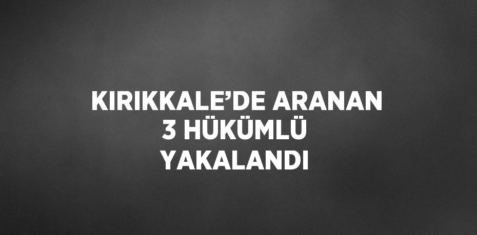 KIRIKKALE’DE ARANAN 3 HÜKÜMLÜ YAKALANDI