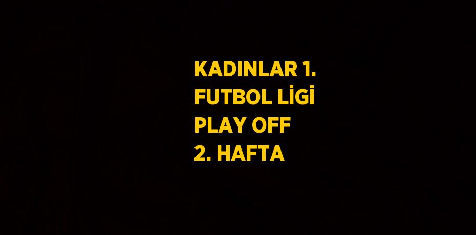 KADINLAR 1. FUTBOL LİGİ PLAY OFF 2. HAFTA