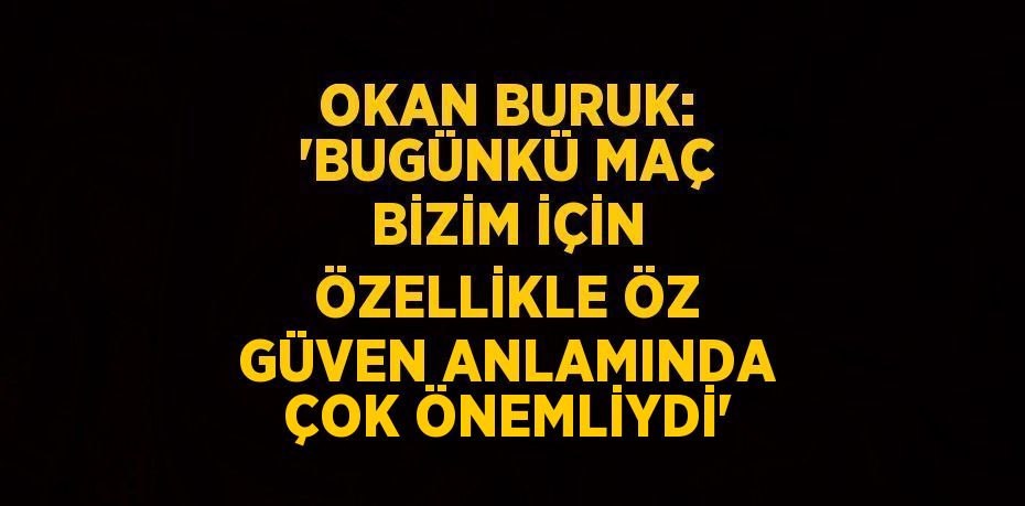 OKAN BURUK: 'BUGÜNKÜ MAÇ BİZİM İÇİN ÖZELLİKLE ÖZ GÜVEN ANLAMINDA ÇOK ÖNEMLİYDİ'