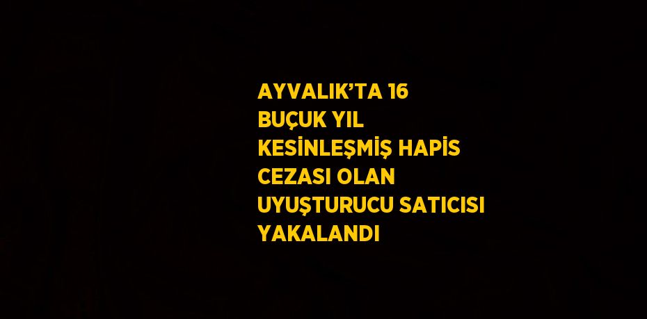 AYVALIK’TA 16 BUÇUK YIL KESİNLEŞMİŞ HAPİS CEZASI OLAN UYUŞTURUCU SATICISI YAKALANDI