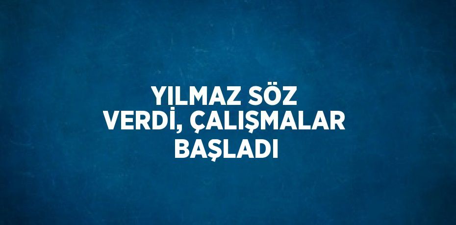 YILMAZ SÖZ VERDİ, ÇALIŞMALAR BAŞLADI