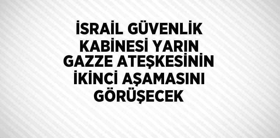 İSRAİL GÜVENLİK KABİNESİ YARIN GAZZE ATEŞKESİNİN İKİNCİ AŞAMASINI GÖRÜŞECEK