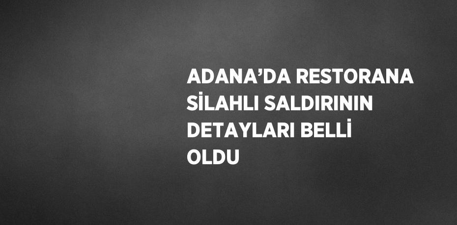 ADANA’DA RESTORANA SİLAHLI SALDIRININ DETAYLARI BELLİ OLDU