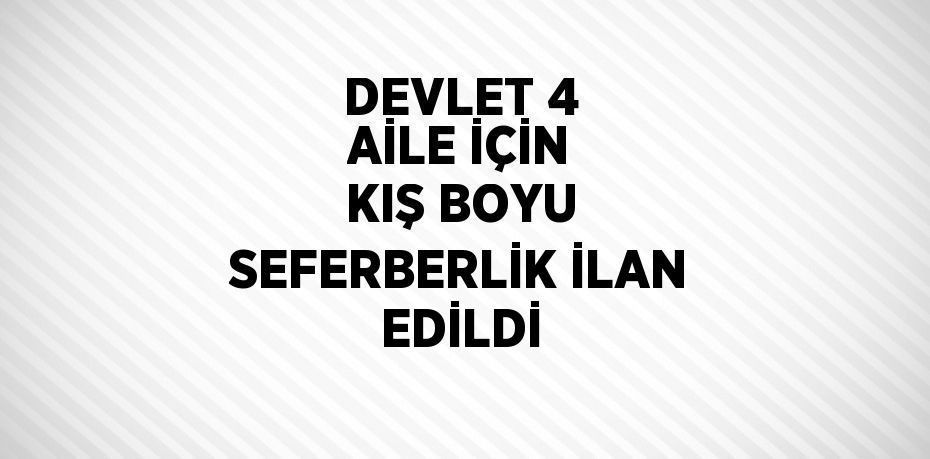 DEVLET 4 AİLE İÇİN KIŞ BOYU SEFERBERLİK İLAN EDİLDİ