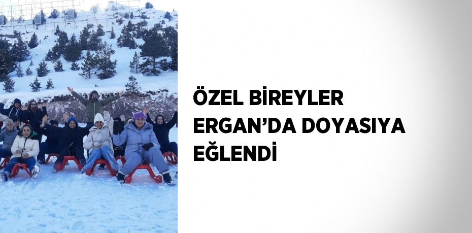 ÖZEL BİREYLER ERGAN’DA DOYASIYA EĞLENDİ