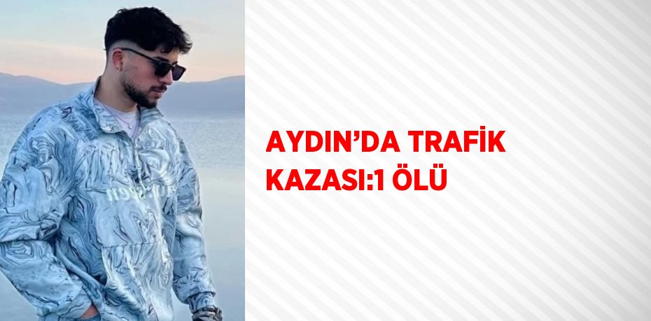 AYDIN’DA TRAFİK KAZASI:1 ÖLÜ