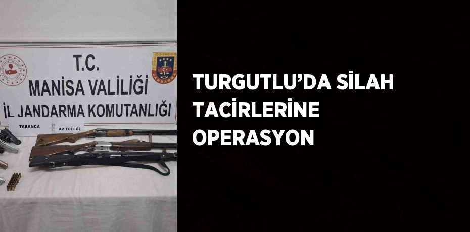 TURGUTLU’DA SİLAH TACİRLERİNE OPERASYON