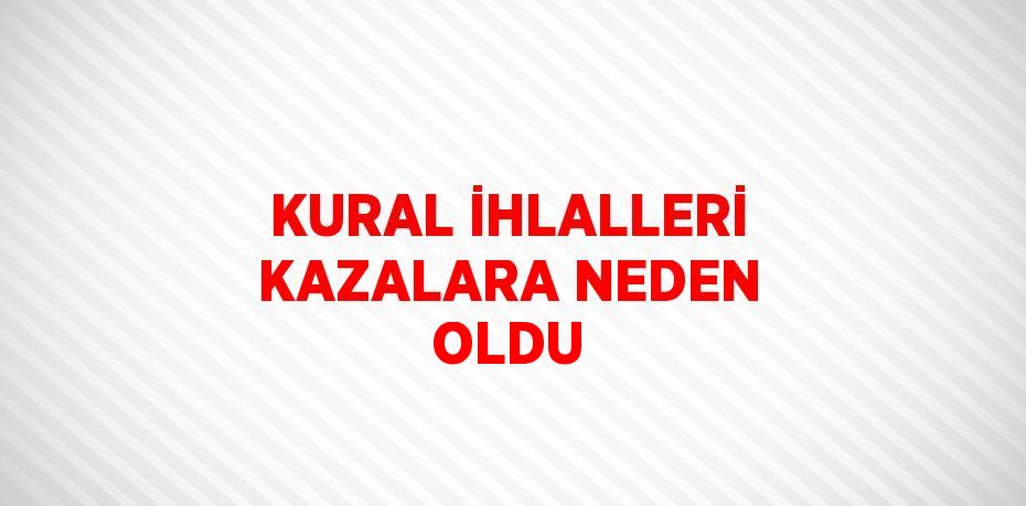 KURAL İHLALLERİ KAZALARA NEDEN OLDU