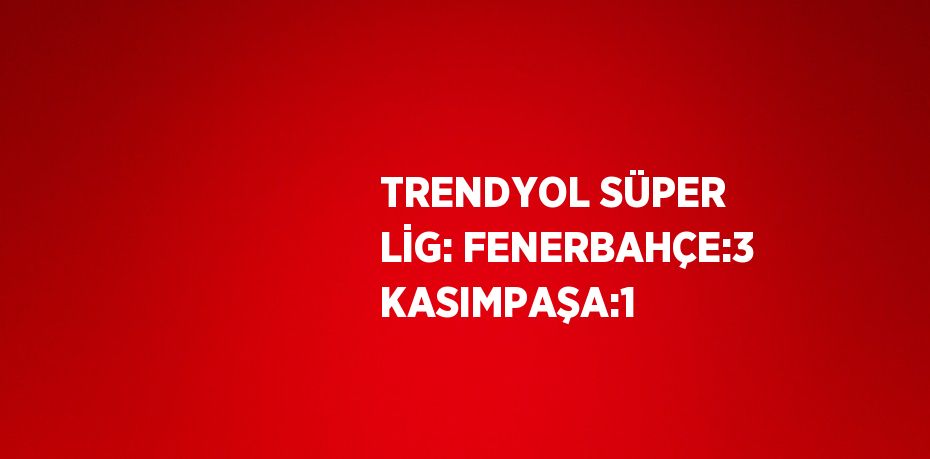 TRENDYOL SÜPER LİG: FENERBAHÇE:3 KASIMPAŞA:1