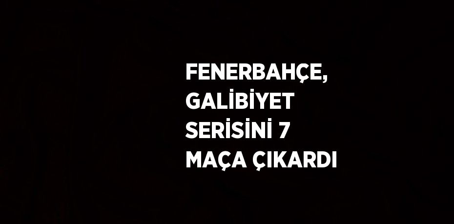 FENERBAHÇE, GALİBİYET SERİSİNİ 7 MAÇA ÇIKARDI