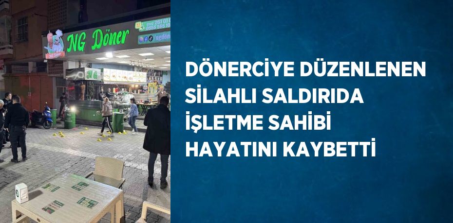 DÖNERCİYE DÜZENLENEN SİLAHLI SALDIRIDA İŞLETME SAHİBİ HAYATINI KAYBETTİ