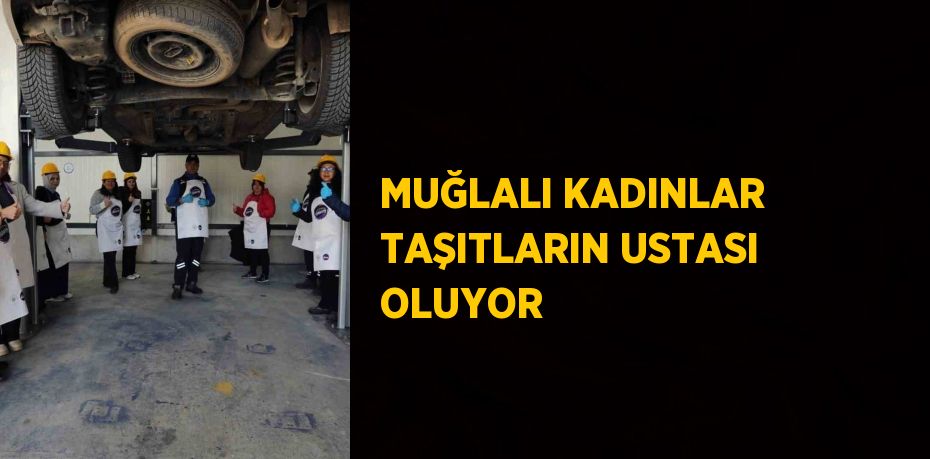 MUĞLALI KADINLAR TAŞITLARIN USTASI OLUYOR