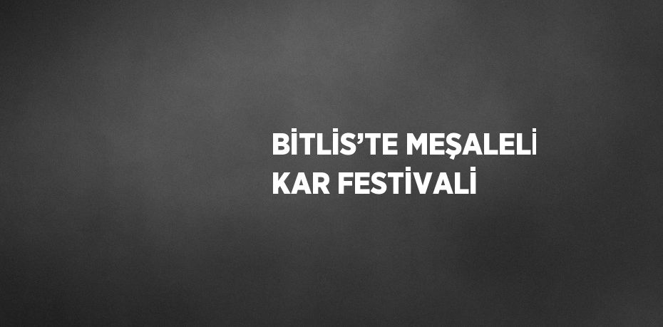 BİTLİS’TE MEŞALELİ KAR FESTİVALİ