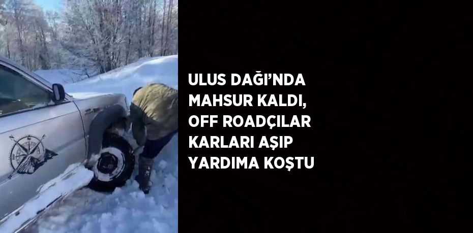 ULUS DAĞI’NDA MAHSUR KALDI, OFF ROADÇILAR KARLARI AŞIP YARDIMA KOŞTU