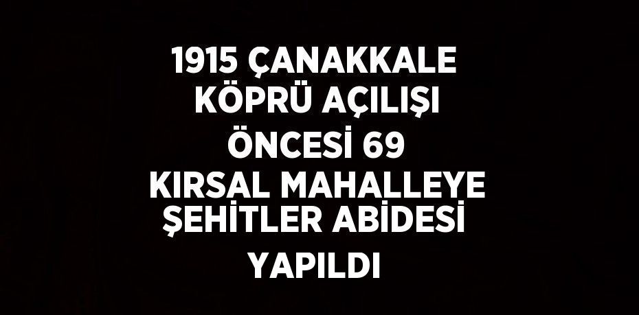 1915 ÇANAKKALE KÖPRÜ AÇILIŞI ÖNCESİ 69 KIRSAL MAHALLEYE ŞEHİTLER ABİDESİ YAPILDI