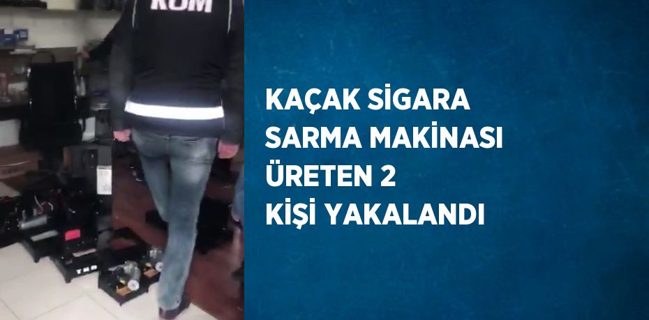 KAÇAK SİGARA SARMA MAKİNASI ÜRETEN 2 KİŞİ YAKALANDI