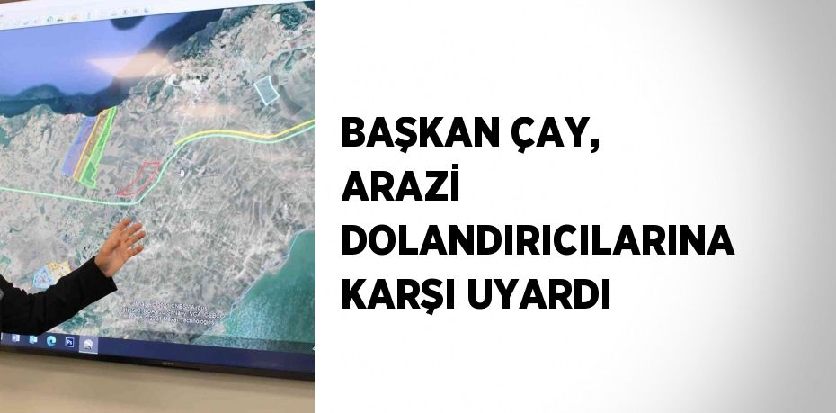 BAŞKAN ÇAY, ARAZİ DOLANDIRICILARINA KARŞI UYARDI