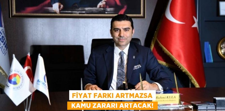 FİYAT FARKI ARTMAZSA  KAMU ZARARI ARTACAK!