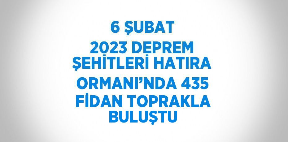 6 ŞUBAT 2023 DEPREM ŞEHİTLERİ HATIRA ORMANI’NDA 435 FİDAN TOPRAKLA BULUŞTU