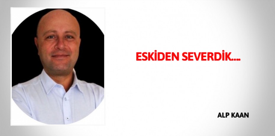 ESKİDEN SEVERDİK….