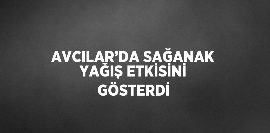 AVCILAR’DA SAĞANAK YAĞIŞ ETKİSİNİ GÖSTERDİ